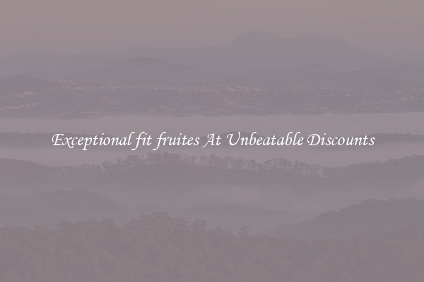 Exceptional fit fruites At Unbeatable Discounts