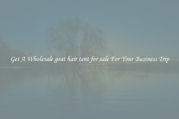 Get A Wholesale goat hair tent for sale For Your Business Trip