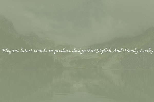 Elegant latest trends in product design For Stylish And Trendy Looks