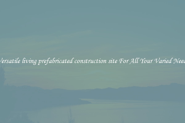 Versatile living prefabricated construction site For All Your Varied Needs
