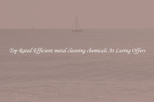 Top Rated Efficient metal cleaning chemicals At Luring Offers