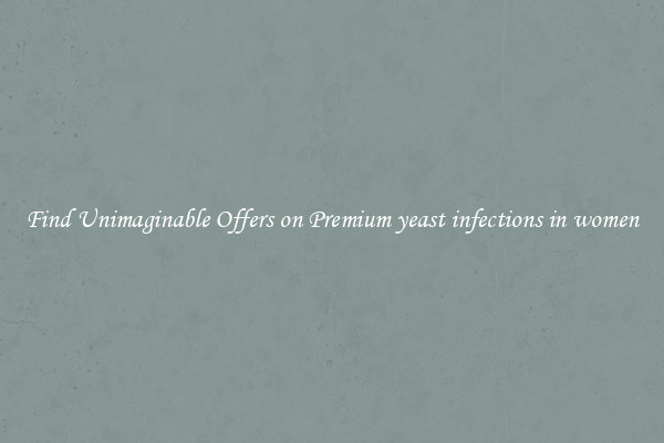 Find Unimaginable Offers on Premium yeast infections in women