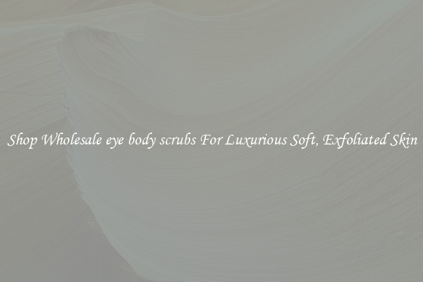 Shop Wholesale eye body scrubs For Luxurious Soft, Exfoliated Skin