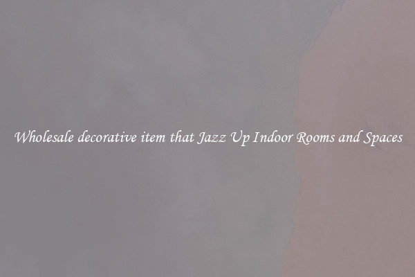 Wholesale decorative item that Jazz Up Indoor Rooms and Spaces