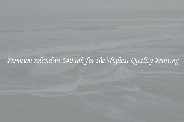 Premium roland vs 640 ink for the Highest Quality Printing