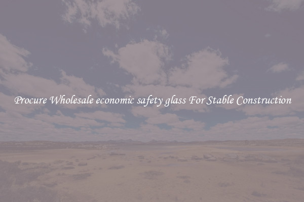 Procure Wholesale economic safety glass For Stable Construction