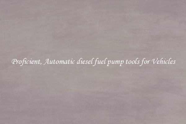 Proficient, Automatic diesel fuel pump tools for Vehicles