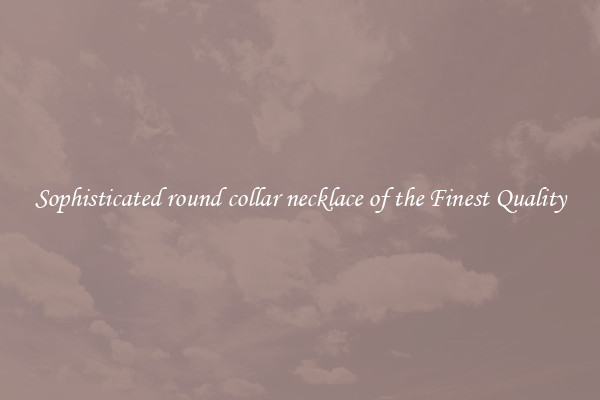Sophisticated round collar necklace of the Finest Quality