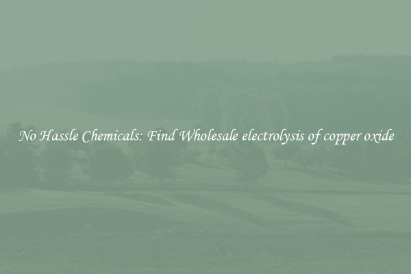No Hassle Chemicals: Find Wholesale electrolysis of copper oxide