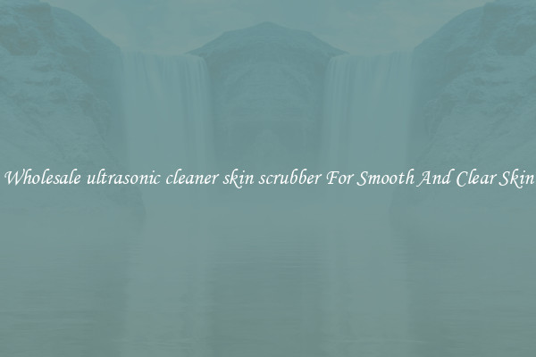 Wholesale ultrasonic cleaner skin scrubber For Smooth And Clear Skin