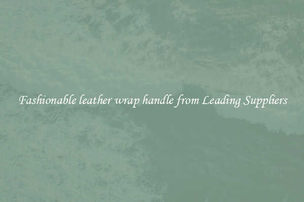 Fashionable leather wrap handle from Leading Suppliers