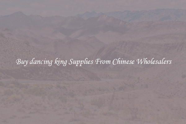 Buy dancing king Supplies From Chinese Wholesalers
