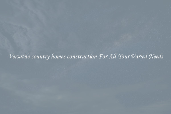Versatile country homes construction For All Your Varied Needs