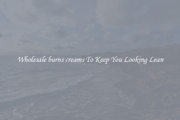 Wholesale burns creams To Keep You Looking Lean