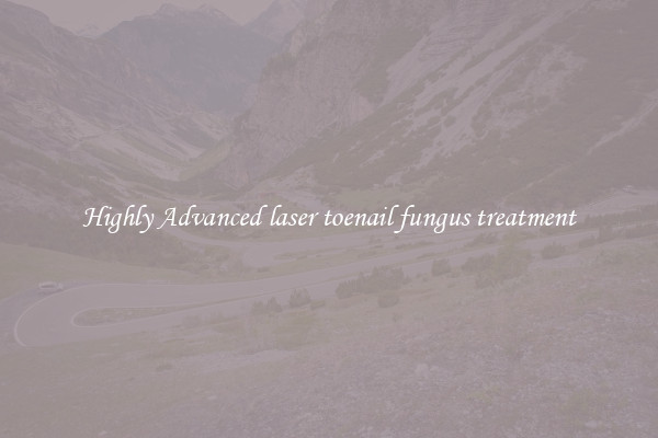 Highly Advanced laser toenail fungus treatment