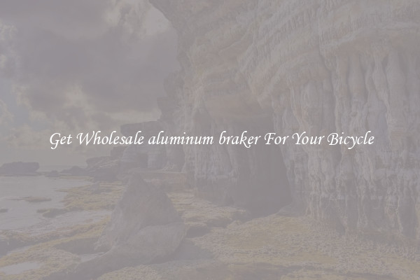 Get Wholesale aluminum braker For Your Bicycle