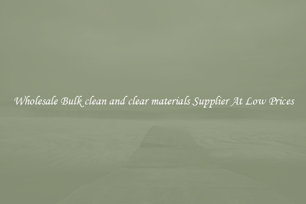 Wholesale Bulk clean and clear materials Supplier At Low Prices