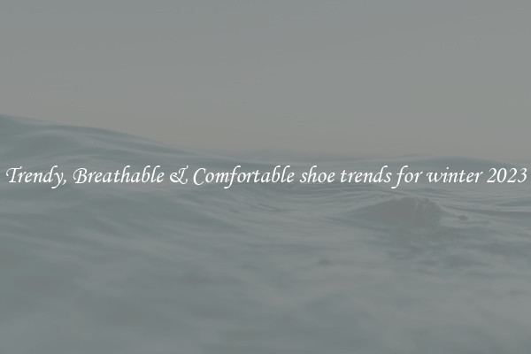 Trendy, Breathable & Comfortable shoe trends for winter 2023