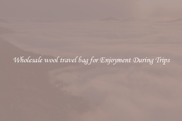 Wholesale wool travel bag for Enjoyment During Trips