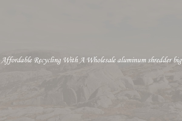 Affordable Recycling With A Wholesale aluminum shredder big