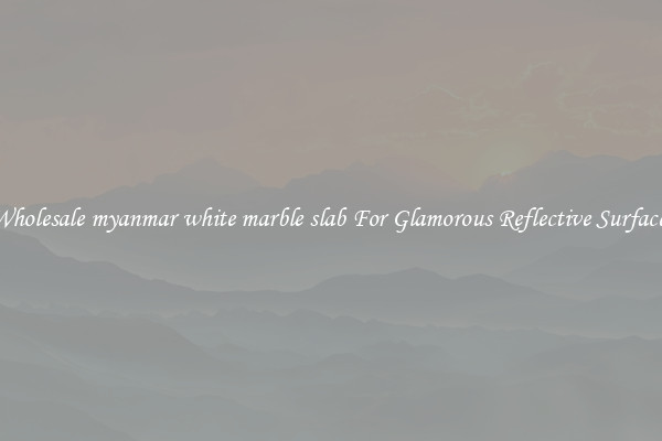 Wholesale myanmar white marble slab For Glamorous Reflective Surfaces