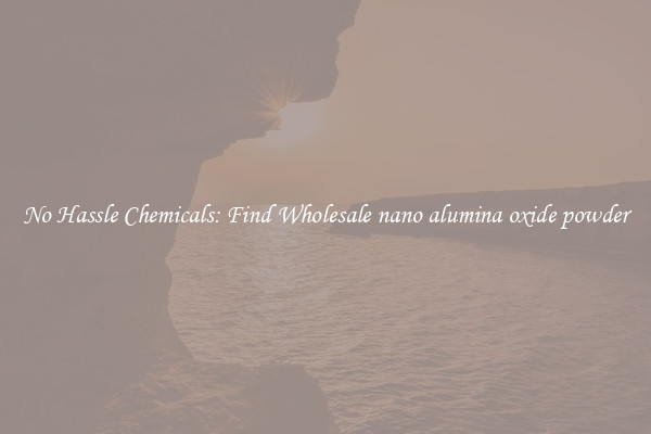 No Hassle Chemicals: Find Wholesale nano alumina oxide powder