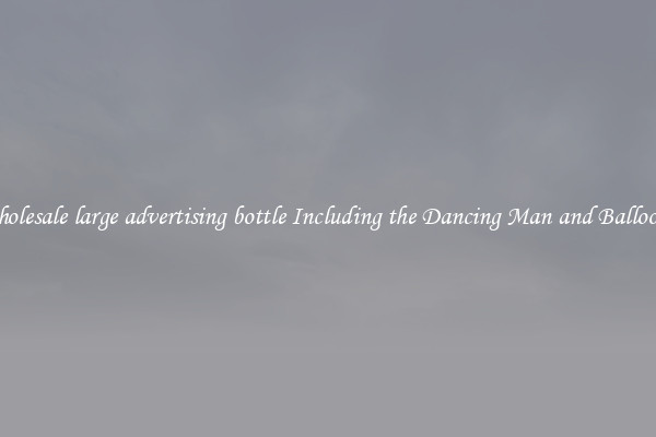 Wholesale large advertising bottle Including the Dancing Man and Balloons 