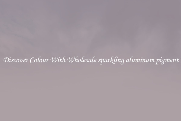 Discover Colour With Wholesale sparkling aluminum pigment