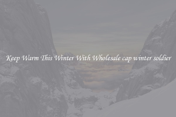 Keep Warm This Winter With Wholesale cap winter soldier