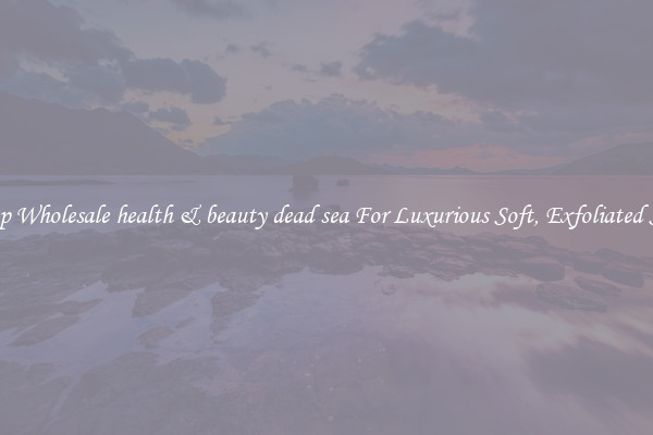 Shop Wholesale health & beauty dead sea For Luxurious Soft, Exfoliated Skin
