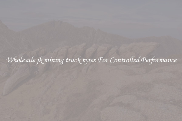 Wholesale jk mining truck tyres For Controlled Performance