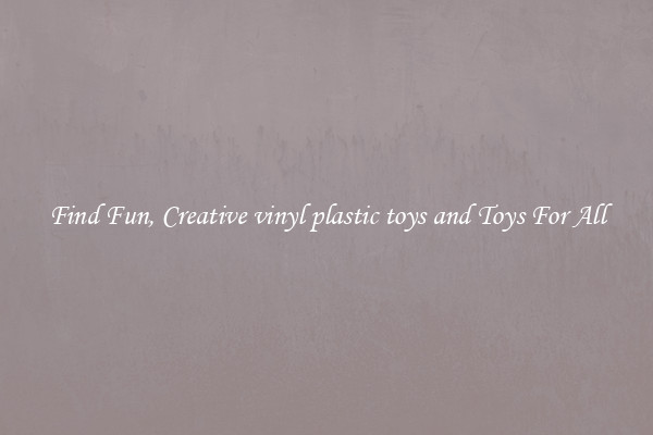 Find Fun, Creative vinyl plastic toys and Toys For All