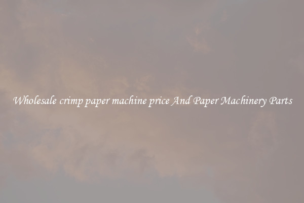 Wholesale crimp paper machine price And Paper Machinery Parts