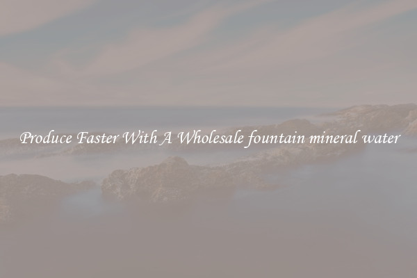Produce Faster With A Wholesale fountain mineral water
