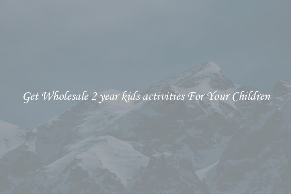 Get Wholesale 2 year kids activities For Your Children