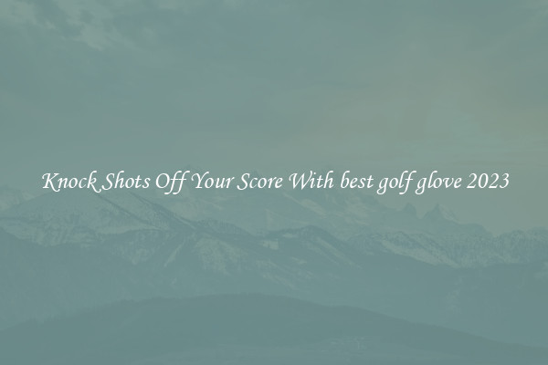 Knock Shots Off Your Score With best golf glove 2023