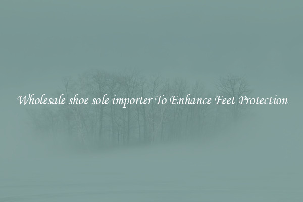 Wholesale shoe sole importer To Enhance Feet Protection
