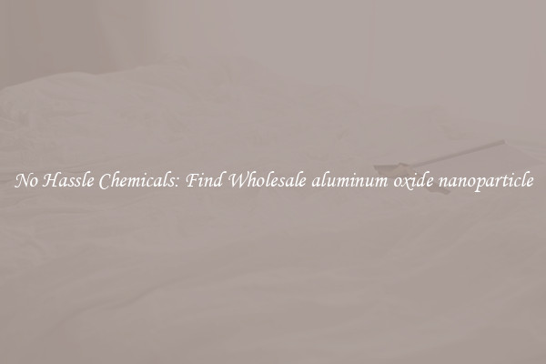No Hassle Chemicals: Find Wholesale aluminum oxide nanoparticle