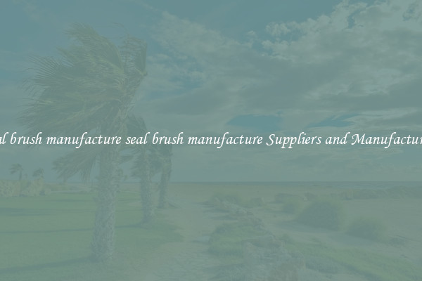 seal brush manufacture seal brush manufacture Suppliers and Manufacturers