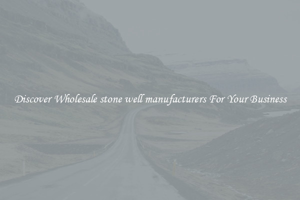 Discover Wholesale stone well manufacturers For Your Business
