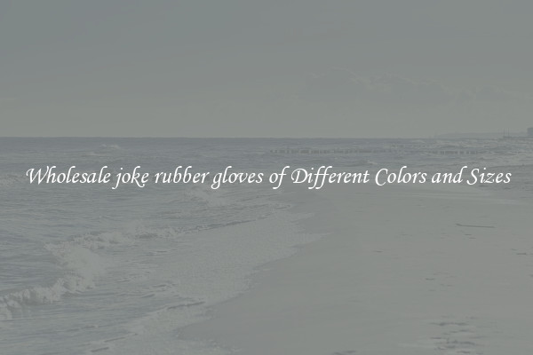 Wholesale joke rubber gloves of Different Colors and Sizes