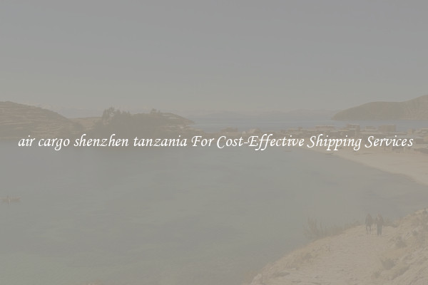 air cargo shenzhen tanzania For Cost-Effective Shipping Services