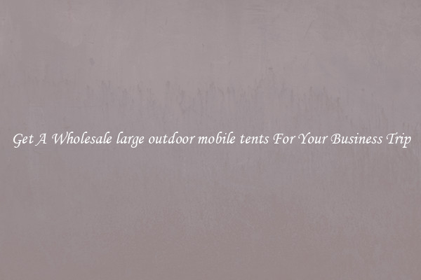 Get A Wholesale large outdoor mobile tents For Your Business Trip