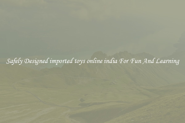 Safely Designed imported toys online india For Fun And Learning