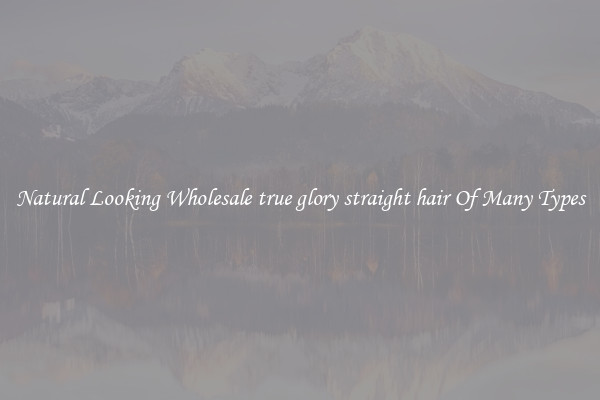 Natural Looking Wholesale true glory straight hair Of Many Types