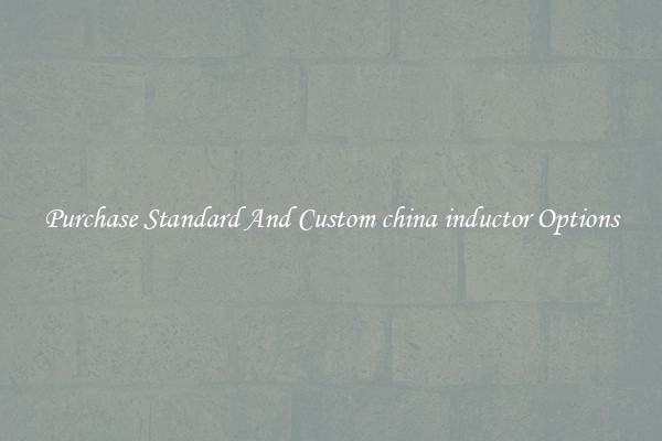Purchase Standard And Custom china inductor Options