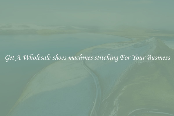 Get A Wholesale shoes machines stitching For Your Business