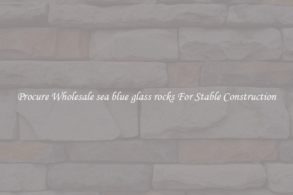 Procure Wholesale sea blue glass rocks For Stable Construction